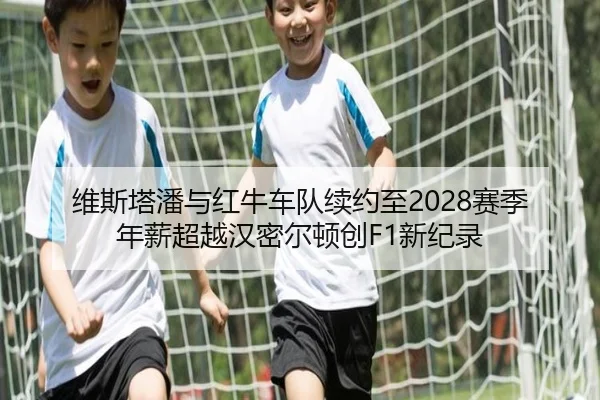 维斯塔潘与红牛车队续约至2028赛季年薪超越汉密尔顿创F1新纪录