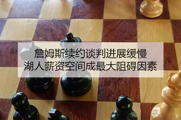 詹姆斯续约谈判进展缓慢 湖人薪资空间成最大阻碍因素
