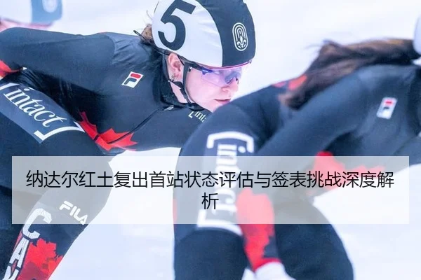 纳达尔红土复出首站状态评估与签表挑战深度解析