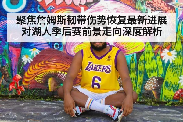 聚焦詹姆斯韧带伤势恢复最新进展对湖人季后赛前景走向深度解析