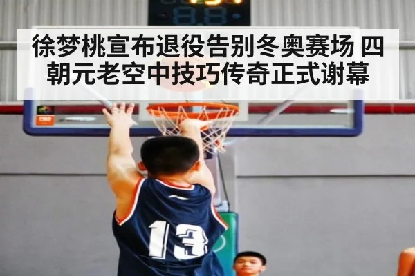 徐梦桃宣布退役告别冬奥赛场 四朝元老空中技巧传奇正式谢幕