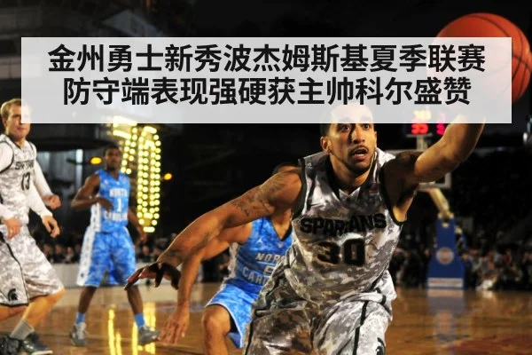 金州勇士新秀波杰姆斯基夏季联赛防守端表现强硬获主帅科尔盛赞
