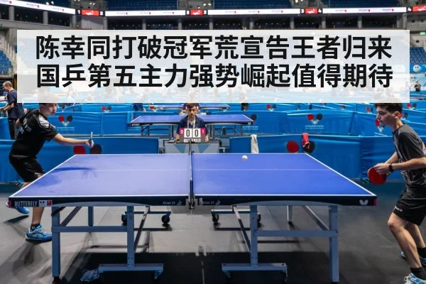 陈幸同打破冠军荒宣告王者归来 国乒第五主力强势崛起值得期待
