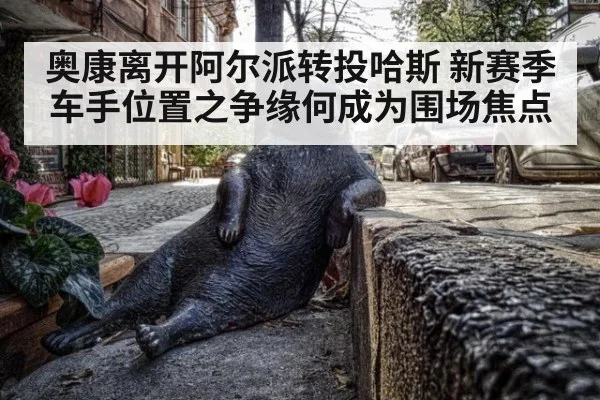 奥康离开阿尔派转投哈斯 新赛季车手位置之争缘何成为围场焦点