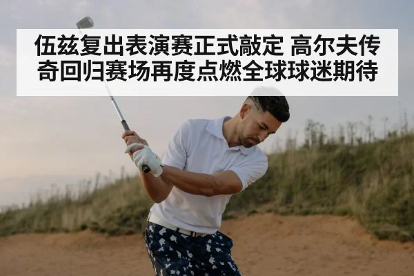 伍兹复出表演赛正式敲定 高尔夫传奇回归赛场再度点燃全球球迷期待