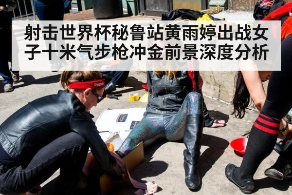 射击世界杯秘鲁站黄雨婷出战女子十米气步枪冲金前景深度分析